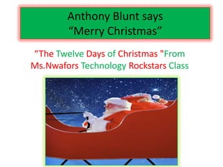 Anthony Blunt says
        “Merry Christmas”
“The Twelve Days of Christmas "From
Ms.Nwafors Technology Rockstars Class
 