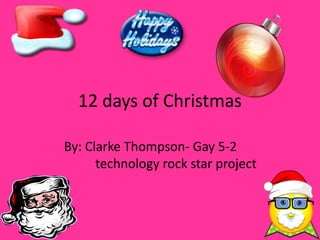 12 days of Christmas

By: Clarke Thompson- Gay 5-2
      technology rock star project
 