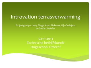 Introvation terrasverwarming
Projectgroep 1: Joey Elings, Aron Piekema, Gijs Oudejans
en Stefan Wateler

04-11-2013
Technische bedrijfskunde
Hogeschool Utrecht

 