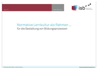 www.isb-w.eu

Seite 13

Normative Lernkultur als Rahmen ...
für die Gestaltung von Bildungsprozessen

CC-BY-Lizenz, Autor: Friedrich - A. Ittner für isb-w.eu

http://de.creativecommons.org/was-ist-cc/

 