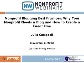 Nonprofit Blogging Best Practices: Why Your
Nonprofit Needs a Blog and How to Create a
Great One
Julia Campbell
November 5, 2013
Use Twitter Hashtag #4Glearn

Part
Of:

Sponsored by:

 