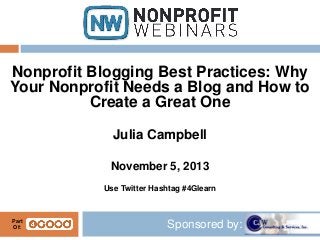 Nonprofit Blogging Best Practices: Why
Your Nonprofit Needs a Blog and How to
Create a Great One
Julia Campbell
November 5, 2013
Use Twitter Hashtag #4Glearn

Part
Of:

Sponsored by:

 