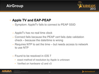 AirGroup

• Apple TV and EAP-PEAP
– Symptom: AppleTv fails to connect to PEAP SSID
– AppleTv has no real time clock
– Conn...