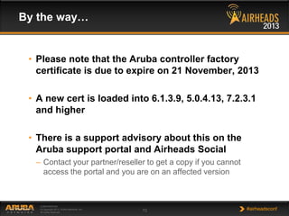 By the way…

• Please note that the Aruba controller factory
certificate is due to expire on 21 November, 2013
• A new cer...
