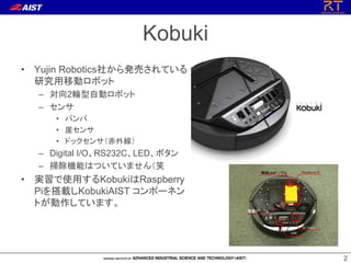 Kobuki
? Yujin Robotics礫kӤƤ
оƄӥܥå
C 2݆Ԅӥܥå
C 
? Х
? ¥
? ɥå󥵣⾀

C Digital I/ORS232CLEDܥ
C ߳CܤϤĤƤޤЦ

? gʹäKobukiRaspberry
PidKobukiAIST ݩ`ͥ
ȤƤޤ

2

 