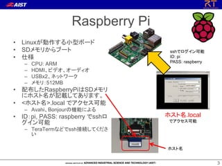 Raspberry Pi
? LinuxСͥܩ`
? SD꤫֩`
? ˘
C
C
C
C

CPU: ARM
HDMIӥǥ`ǥ
USBx2ͥåȥ`
꣺512MB

sshǥ
ID: pi
PASS: raspberry

? 䲼RaspberryPiSD
˥ۥӛdƤޤ
? <ۥ>.local ǥ
C AvahiBonjourΙCܤˤ

? IDpi, PASS: raspberry ssh


ۥ.local
ǥ

C TeraTermʤɤsshӾAƤ

ۥ
3

 