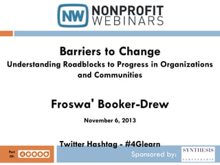 Barriers to Change
Understanding Roadblocks to Progress in Organizations
and Communities

Froswa' Booker-Drew
November 6, 2013

Twitter Hashtag - #4Glearn
Part
Of:

Sponsored by:

 