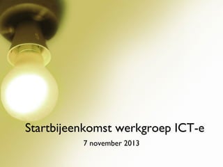 Startbijeenkomst werkgroep ICT-e
7 november 2013

 