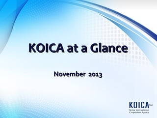 KOICA at a Glance
November 2013

 