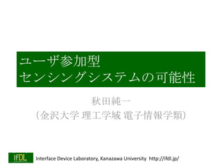 ユーザ参加型
センシングシステムの可能性
秋田純一
（金沢大学 理工学域 電子情報学類）

Interface Device Laboratory, Kanazawa University http://ifdl.jp/

 