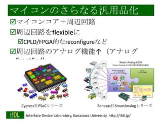 ޥΤʤƷ
?ޥ󥳥x·
?x·flexible
?CPLD/FPGAĤreconfigureʤ

?x·ΥʥCܡʥ
FrontEnd)

CypressPSoC`
2013/11/5

RenesasSmartAnalog`

Interface Device Laboratory, Kanazawa University http://ifdl.jp/

 