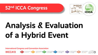 52nd ICCA Congress

Analysis & Evaluation
of a Hybrid Event
International Congress and Convention Association
.

#ICCA13

 