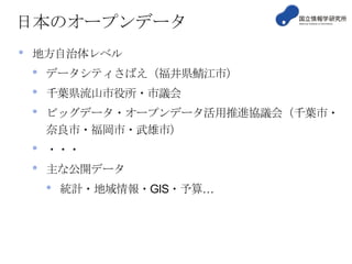 日本のオープンデータ
•

地方自治体レベル

•
•
•

データシティさばえ（福井県鯖江市）

•
•

・・・

千葉県流山市役所・市議会
ビッグデータ・オープンデータ活用推進協議会（千葉市・
奈良市・福岡市・武雄市）
主な公開データ

•

統計・地域情報・GIS・予算…

 