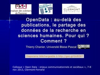 OpenData : au-delà des
publications, le partage des
données de la recherche en
sciences humaines. Pour qui ?
Comment ?
Thierry Chanier, Université Blaise Pascal
Diaporama téléchargeable à http://goo.gl/GUEO07

Colloque « Open Data : enjeux communicationnels et sociétaux », 7-8
nov 2013, Clermont-Ferrand

 