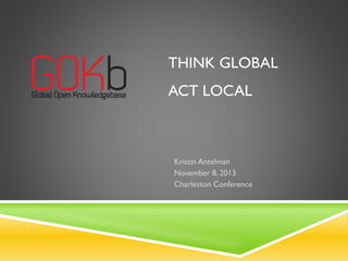 THINK GLOBAL
ACT LOCAL
Kristin Antelman
November 8, 2013
Charleston Conference
 