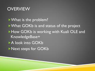 OVERVIEW
What is the problem?
What GOKb is and status of the project
How GOKb is working with Kuali OLE and
KnowledgeBase+
A look into GOKb
Next steps for GOKb
 