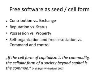 Free software as seed / cell form
Contribution vs. Exchange
• Reputation vs. Status
• Possession vs. Property
• Self-organ...