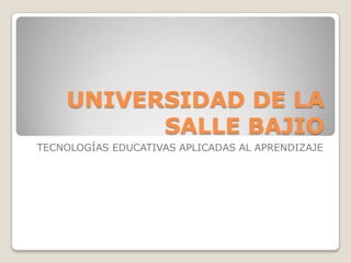 UNIVERSIDAD DE LA
SALLE BAJIO
TECNOLOGÍAS EDUCATIVAS APLICADAS AL APRENDIZAJE

 