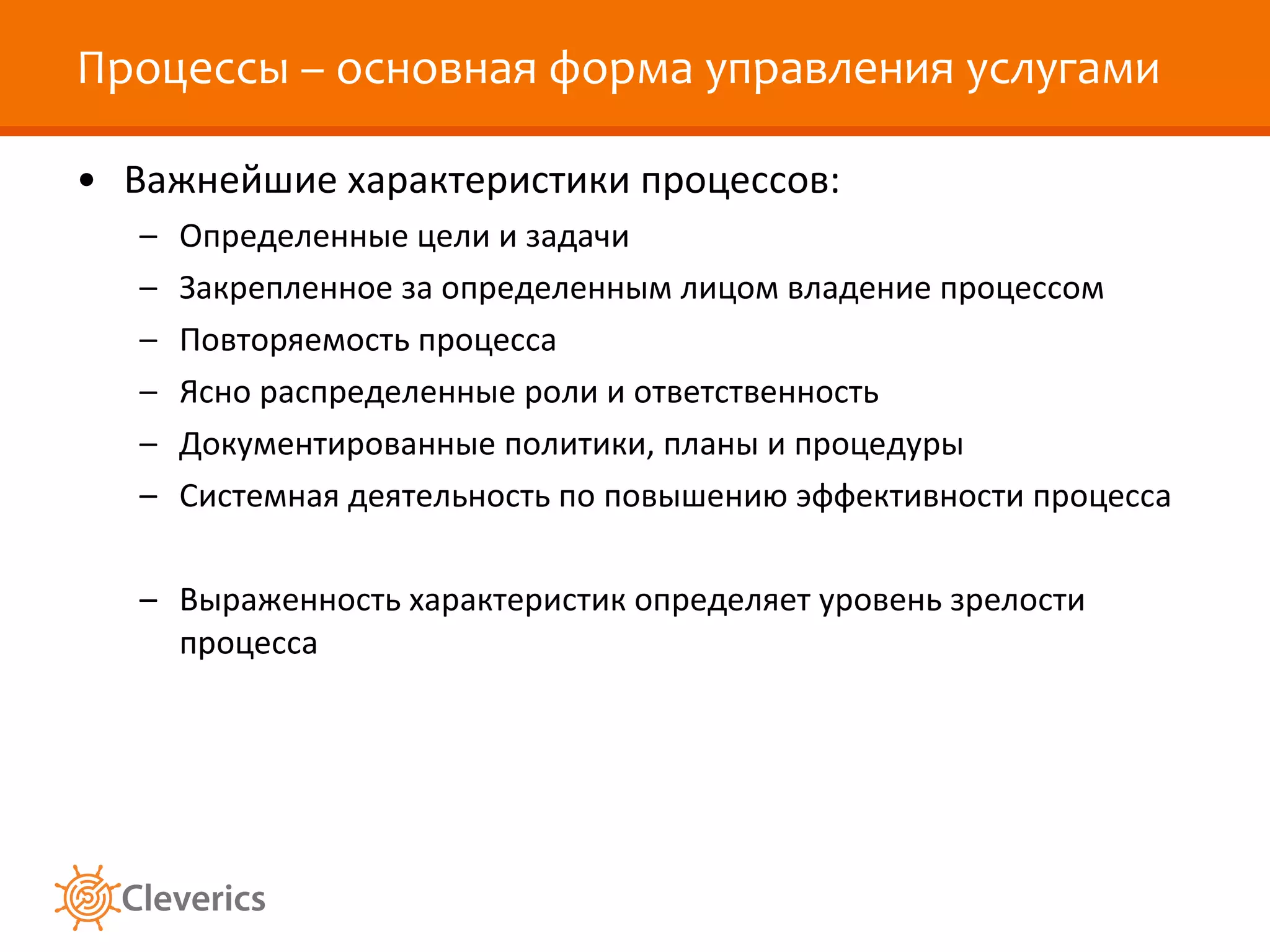 Процессы – основная форма управления услугами Важнейшие характеристики процессов: Определенные цели и задачи Закрепленное за определенным лицом владение процессом Повторяемость процесса Ясно распределенные роли и ответственность Документированные политики, планы и процедуры Системная деятельность по повышению эффективности процесса Выраженность характеристик определяет уровень зрелости процесса 