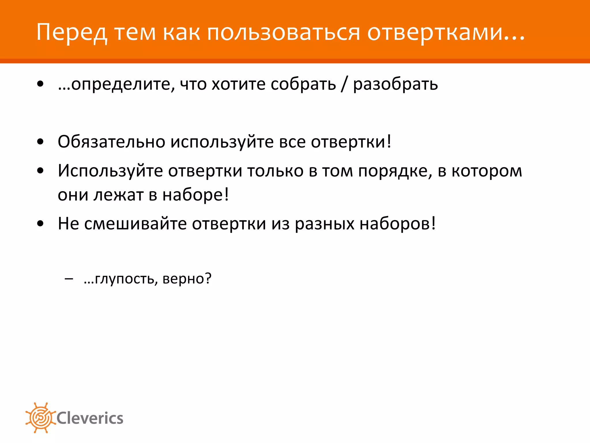 Перед тем как пользоваться отвертками… …определите, что хотите собрать / разобрать Обязательно используйте все отвертки! Используйте отвертки только в том порядке, в котором они лежат в наборе! Не смешивайте отвертки из разных наборов!  …глупость, верно? 