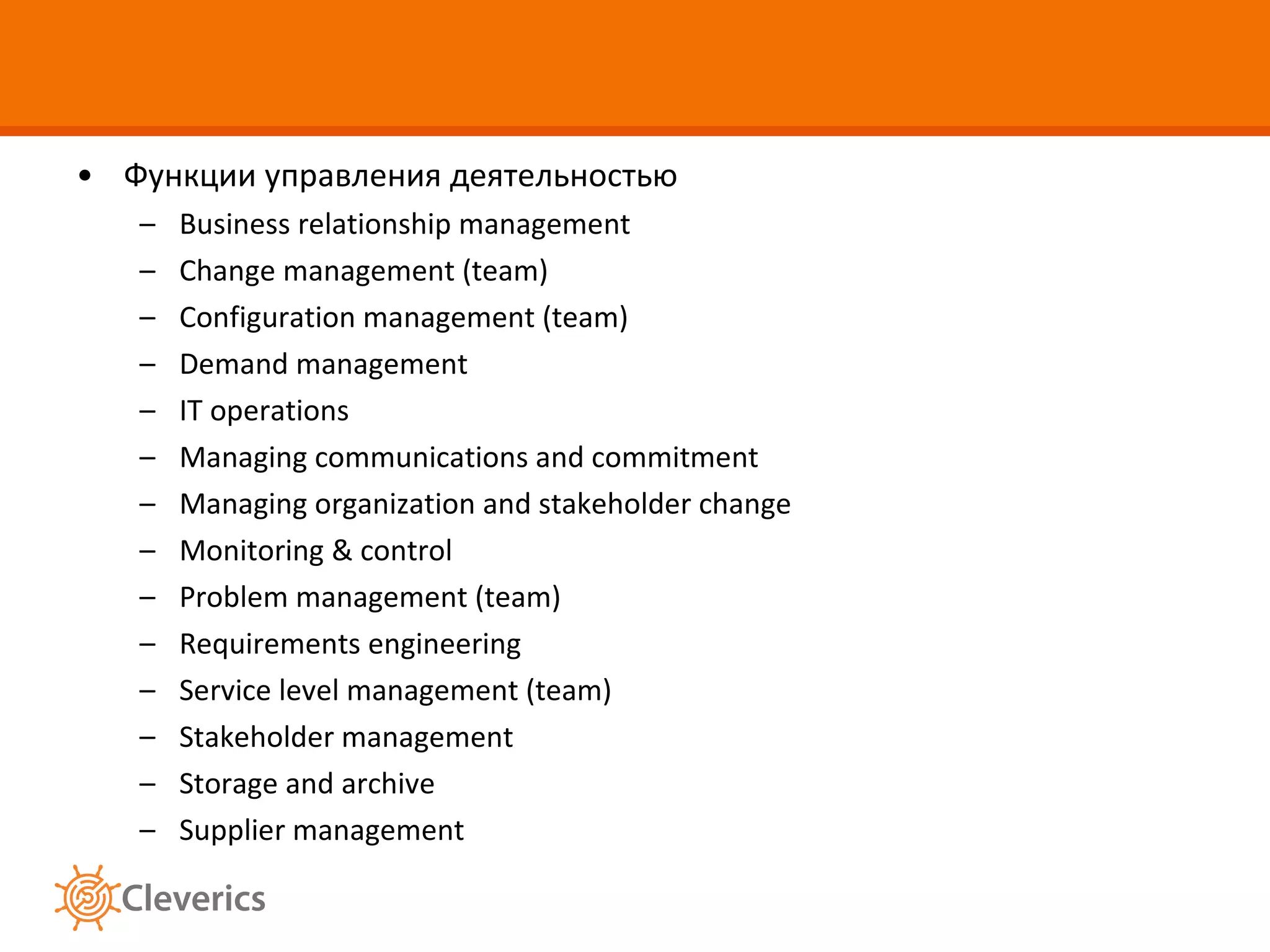 Функции управления деятельностью Business relationship management Change management (team) Configuration management (team) Demand management IT operations Managing communications and commitment Managing organization and stakeholder change Monitoring & control Problem management (team) Requirements engineering Service level management (team) Stakeholder management Storage and archive Supplier management 
