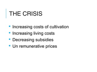 THE CRISIS
 Increasing costs of cultivation
 Increasing living costs
 Decreasing subsidies
 Un remunerative prices

 