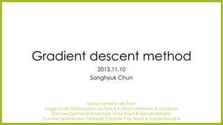 Gradient descent method 
2013.11.10 
SanghyukChun 
Many contents are from 
Large Scale Optimization Lecture 4 & 5 by Caramanis& Sanghavi 
Convex Optimization Lecture 10 by Boyd & Vandenberghe 
Convex Optimization textbook Chapter 9 by Boyd & Vandenberghe 1 
 