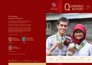 Q

UARTERLY
REPORT

1st

Quarter

2013

Siswa Bangsa
Education Ecosystem
In a world that grows increasingly smaller and borderless, Putera
Sampoerna Foundation counts itself among those seeking to put the
nation on equal footing with all the other global citizens.
It strives to do so by implementing its Siswa Bangsa Education Ecosystem
(SBEE), a unique multi-entry, multi-exit education and career pathway.
It believes that the key to “Economic Progress Through Social
Transformation” lies within the heart of the SBEE -- an ecosytem
comprising Akademi Siswa Bangsa Internasional, a preparatory boarding
high school; Universitas Siswa Bangsa Internasional, a think local - grow
global university; and Koperasi Siswa Bangsa, a professional studentowned cooperative that makes it all possible.
Your Pathway to Leadership. Find out more from our websites.

www.asbi.sch.id

www.usbi.ac.id

www.siswabangsa.org

New Year, New Beginning

A Putera Sampoerna Foundation Initiative

Education
Putera Sampoerna Foundation
Sampoerna Strategic Square, North Tower 27th floor
Jl. Jenderal Sudirman Kav. 45 Jakarta 12930, Indonesia

T.	 +62 21 577 2340 F. +62 21 577 2341
E.	info@sampoernafoundation.org
W.	www.sampoernafoundation.org

@psfoundation
Sampoerna Foundation

Sampoerna Academy
Commences Recruitment
Activities

page

10

Women
Empowerment
Era Soekamto Empowers
Women of Sahabat Wanita

page

29

Entrepreneurship
MEKAR Builds Entrepreneurship
Ecosystem in Indonesia

page

33

Compassionate
Relief
BAK Aids in Economic
Empowerment

page

34

 