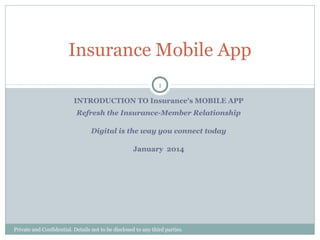Insurance Mobile App
1
INTRODUCTION TO Insurance's MOBILE APP
Refresh the Insurance-Member Relationship
Digital is the way you connect today
January 2014

Private and Confidential. Details not to be disclosed to any third parties.

 