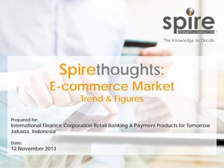 Spirethoughts:

E-commerce Market
Trend & Figures

Prepared for:

International Finance Corporation Retail Banking & Payment Products for Tomorrow
Jakarta, Indonesia
Date:

12 November 2013
1

 