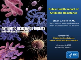 Public Health Impact of
Antibiotic Resistance
Steven L. Solomon, MD
Director, Office of Antimicrobial Resistance
Centers for Disease Control and Prevention

Symposium:
Bridging the Gap Between
Animal Health and Human Health
November 12, 2013

Kansas City, Missouri

 