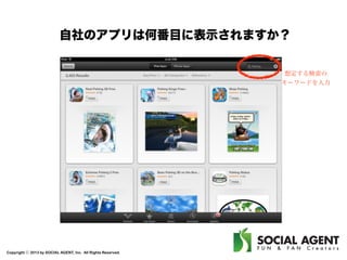 自社のアプリは何番目に表示されますか？
想定する検索の
キーワードを入力

Copyright ⓒ 2013 by SOCIAL AGENT, Inc. All Rights Reserved.

 