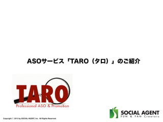 ASOサービス「TARO（タロ）」のご紹介

Copyright ⓒ 2013 by SOCIAL AGENT, Inc. All Rights Reserved.

 