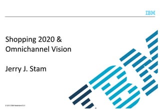 Shopping 2020 &
Omnichannel Vision

Jerry J. Stam

© 2013 IBM Nederland B.V.

 
