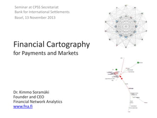 Seminar at CPSS Secretariat
Bank for International Settlements
Basel, 13 November 2013

Financial Cartography
for Payments and Markets

Dr. Kimmo Soramäki
Founder and CEO
Financial Network Analytics
www.fna.fi

 