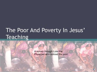 The Poor And Poverty In Jesus’
Teaching
A survey through Luke the
Physician who noticed the poor.
 