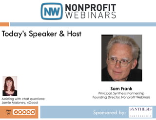 Today’s Speaker & Host

Sam Frank
Assisting with chat questions:
Jamie Maloney, 4Good
Part
Of:

Principal, Synthesis Partnership
Founding Director, Nonprofit Webinars

Sponsored by:

 
