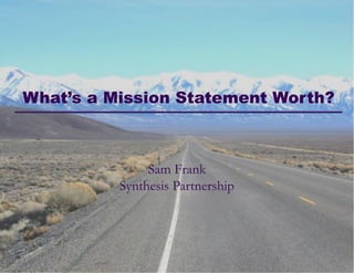 What’s a Mission Statement Worth?

Sam Frank
Synthesis Partnership

Wednesday Webinar: November 13, 2013!

SYNTHESIS

© 2013 Synthesis Partnership. All rights reserved

PA R T N E R S H I P

What’s a Mission Statement Worth?!

!

 