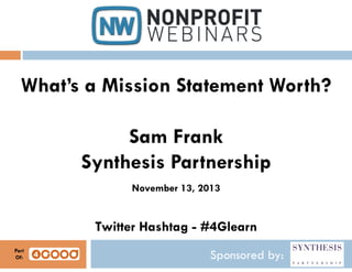 What’s a Mission Statement Worth?
Sam Frank
Synthesis Partnership
November 13, 2013

Twitter Hashtag - #4Glearn
Part
Of:

Sponsored by:

 