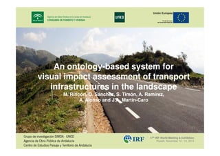 An ontology-based system for
ontologyvisual impact assessment of transport
infrastructures in the landscape
M. Rincón, O. Sánchez, S. Timón, A. Ramírez,
A. Alonso and J.A. Martín-Caro
Martín-

17th IRF World Meeting & Exhibition
Riyadh, November 10 - 14, 2013

!

" #$

 