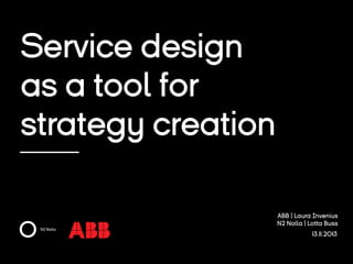 Service design
as a tool for
strategy creation
ABB | Laura Invenius
N2 Nolla | Lotta Buss
13.11.2013

 