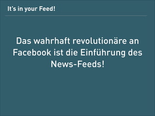 It’s in your feed!

Das wahrhaft Revolutionäre an
Facebook ist die Einführung des
News Feeds!

 