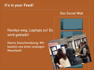 It’s in your feed!
Das Social Web

Handys weg, Laptops zu!
Es wird geklebt!

10 Gefällt mir • 4 Kommentare • 1 Share

!

Kleine Zwischenübung: Wir
basteln uns einen analogen
News Feed!

10 Gefällt mir • 4 Kommentare • 1 Share

10 Gefällt mir • 4 Kommentare • 1 Share

10 Gefällt mir • 4 Kommentare • 1 Share

 