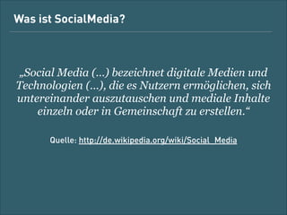Was ist Social Media?

!

„Social Media (…) bezeichnet digitale Medien und
Technologien (…), die es Nutzern ermöglichen, sich
untereinander auszutauschen und mediale Inhalte
einzeln oder in Gemeinschaft zu erstellen.“
!

Quelle: http://de.wikipedia.org/wiki/Social_Media

 