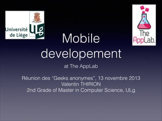 Mobile 
developement
at The AppLab
!
Réunion des “Geeks anonymes”, 13 novembre 2013
Valentin THIRION
2nd Grade of Master in Computer Science, ULg
 