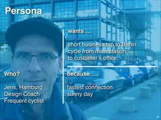 Persona
wants …!
!

short business trip to Berlin.!
cycle from main station  
to customer’s ofﬁce.
Who? 

because ….!
!

Jens, Hamburg!
Design Coach!
Frequent cyclist
© JensOttoLange.de

fastest connection!
sunny day

28

 
