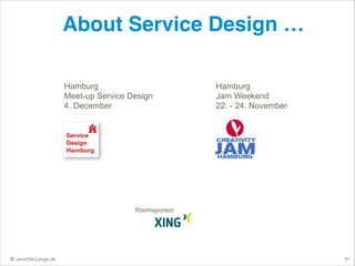 About Service Design …
Hamburg
Meet-up Service Design
4. December

Hamburg
Jam Weekend
22. - 24. November

Roomsponsor

© JensOttoLange.de

81

 