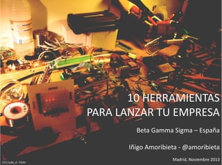 10	
  HERRAMIENTAS	
  
PARA	
  LANZAR	
  TU	
  EMPRESA	
  
Beta	
  Gamma	
  Sigma	
  –	
  España	
  
Iñigo	
  Amoribieta	
  -­‐	
  @amoribieta	
  
(CC)	
  ludo_d	
  -­‐	
  Flickr	
  

Madrid,	
  Noviembre	
  2013	
  

 