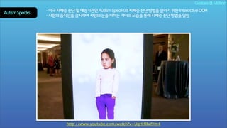 Gesture & Motion
Autism Speaks

- 미국 자폐증 진단 및 예방기관인 Autism Speaks의 자폐증 진단 방법을 알리기 위한 Interactive OOH
- 사람의 움직임을 감지하여 사람의 눈을 피하는 아이의 모습을 통해 자폐증 진단 방법을 알림

http://www.youtube.com/watch?v=UqHrRIwlVm4

 