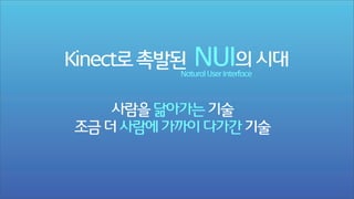 Kinect로 촉발된

NUI의 시대

Natural User Interface

사람을 닮아가는 기술
조금 더 사람에 가까이 다가간 기술

 